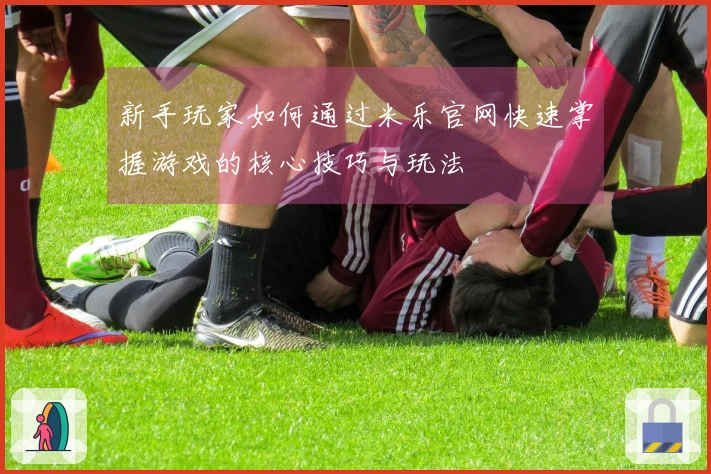 新手玩家如何通过米乐官网快速掌握游戏的核心技巧与玩法