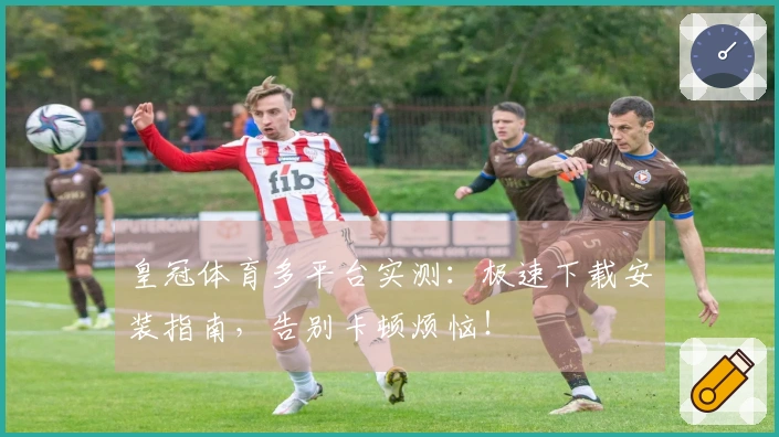 皇冠体育多平台实测：极速下载安装指南，告别卡顿烦恼！