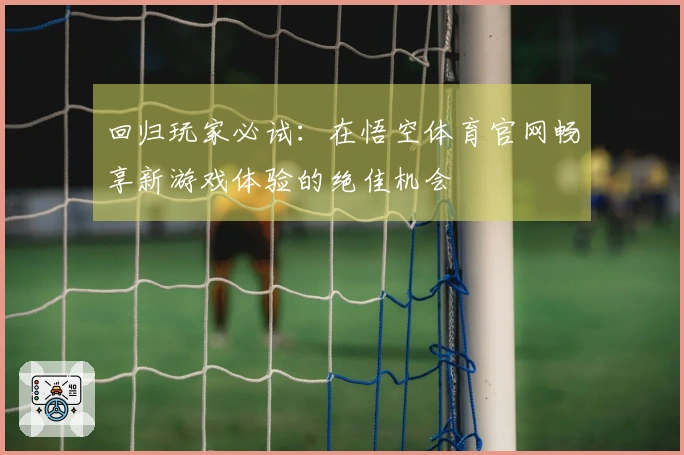 回归玩家必试：在悟空体育官网畅享新游戏体验的绝佳机会