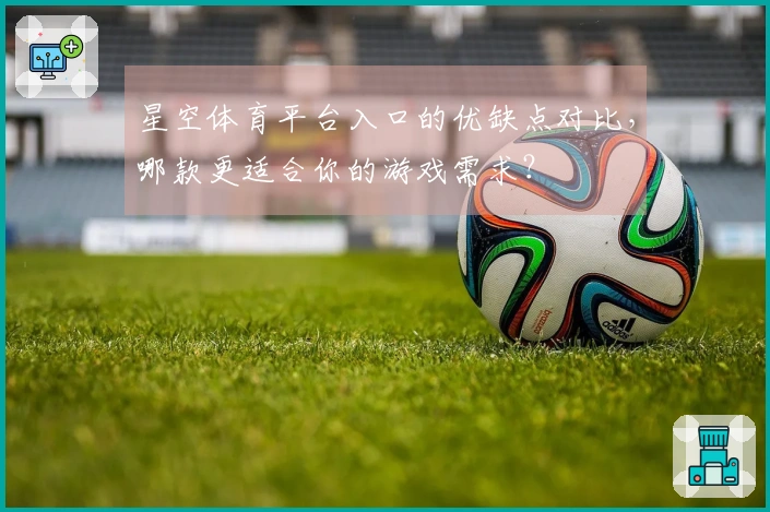 星空体育平台入口的优缺点对比，哪款更适合你的游戏需求？