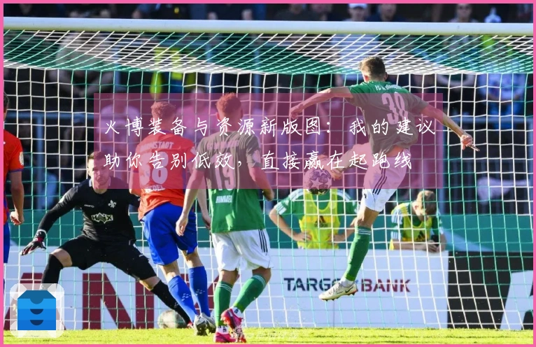 火博装备与资源新版图：我的建议助你告别低效，直接赢在起跑线