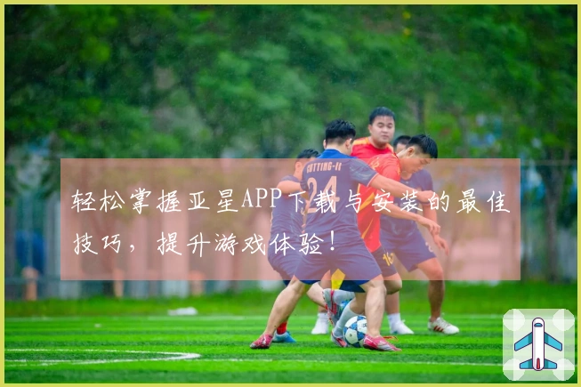 轻松掌握亚星APP下载与安装的最佳技巧，提升游戏体验！