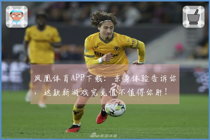 凤凰体育APP下载：亲身体验告诉你，这款新游戏究竟值不值得你肝！