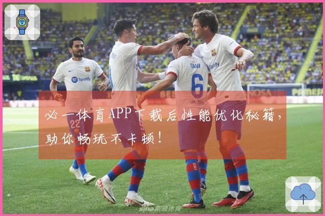 必一体育APP下载后性能优化秘籍，助你畅玩不卡顿！