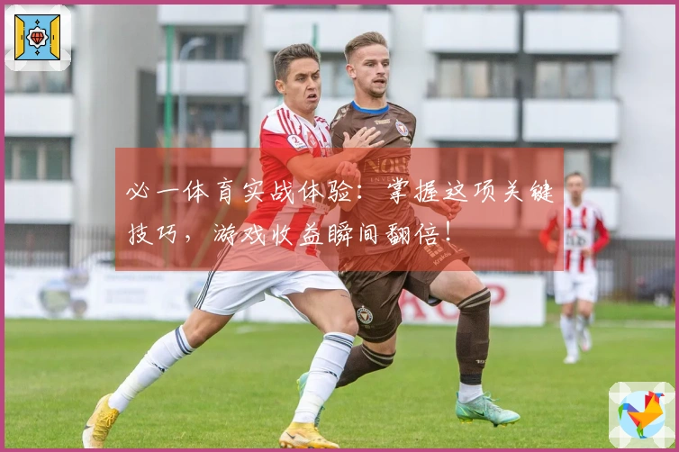 必一体育实战体验：掌握这项关键技巧，游戏收益瞬间翻倍！