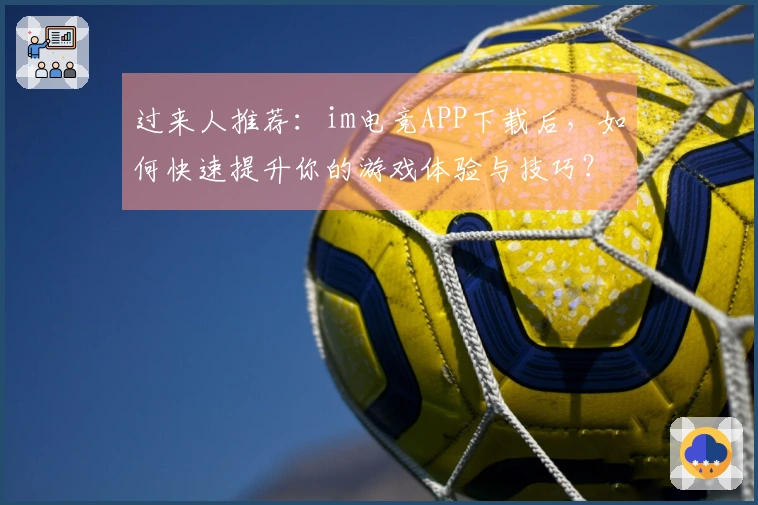 过来人推荐：im电竞APP下载后，如何快速提升你的游戏体验与技巧？