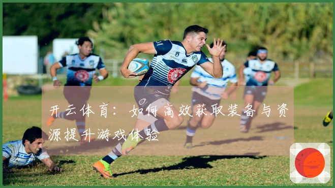 开云体育：如何高效获取装备与资源提升游戏体验
