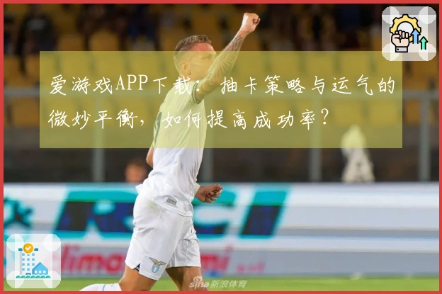 爱游戏APP下载：抽卡策略与运气的微妙平衡，如何提高成功率？