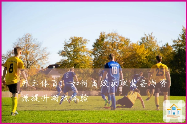 开云体育：如何高效获取装备与资源提升游戏体验