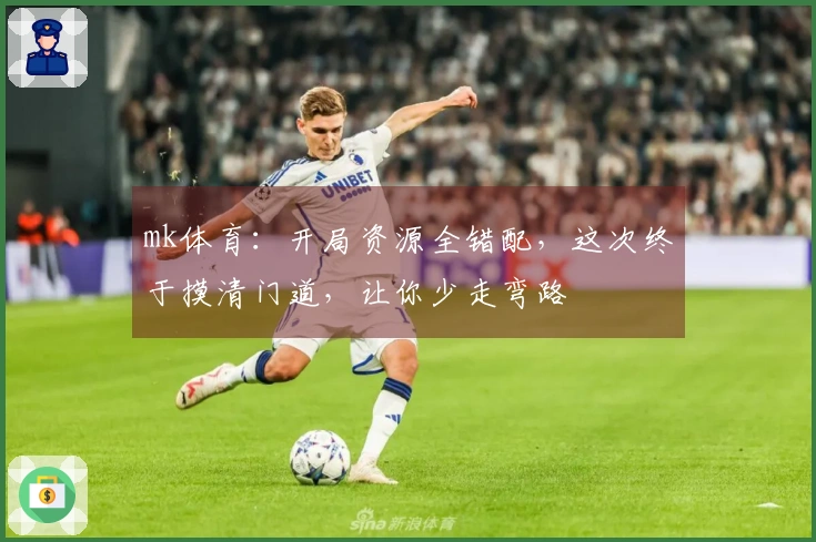 mk体育：开局资源全错配，这次终于摸清门道，让你少走弯路