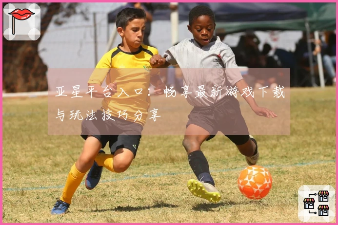 亚星平台入口：畅享最新游戏下载与玩法技巧分享