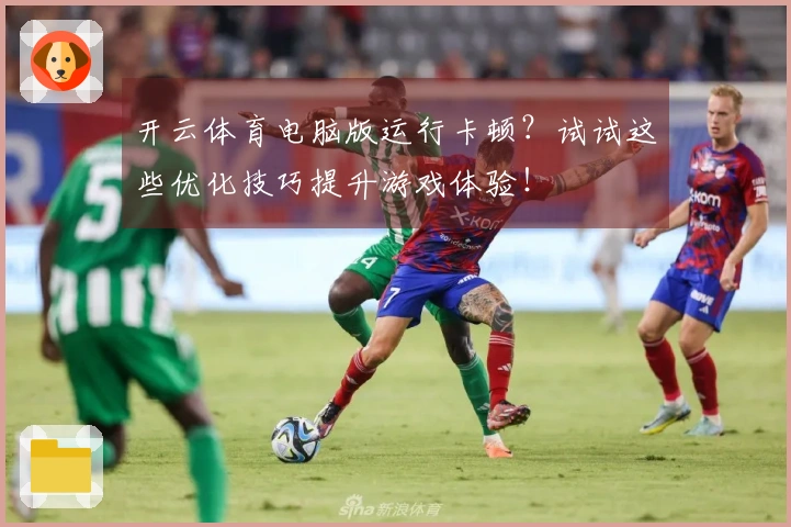 开云体育电脑版运行卡顿？试试这些优化技巧提升游戏体验！