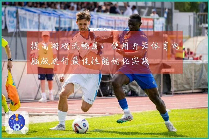 提高游戏流畅度，使用开云体育电脑版进行最佳性能优化实践