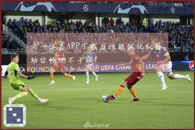 必一体育APP下载后性能优化秘籍，助你畅玩不卡顿！