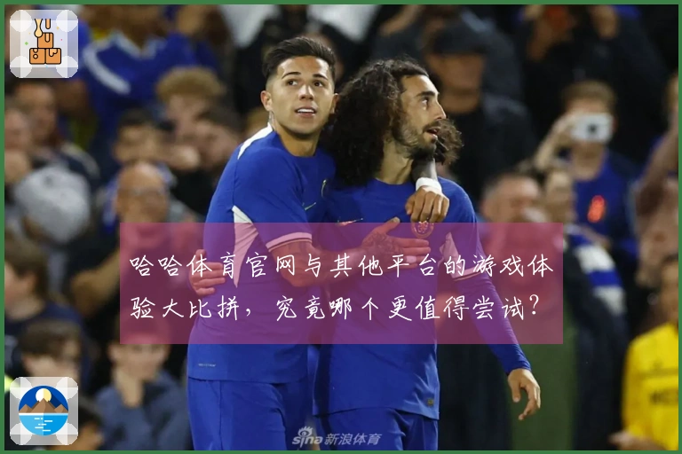 哈哈体育官网与其他平台的游戏体验大比拼，究竟哪个更值得尝试？