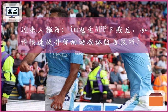 过来人推荐：im电竞APP下载后，如何快速提升你的游戏体验与技巧？