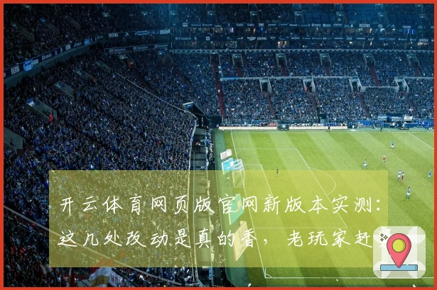 开云体育网页版官网新版本实测：这几处改动是真的香，老玩家赶紧上线看看！