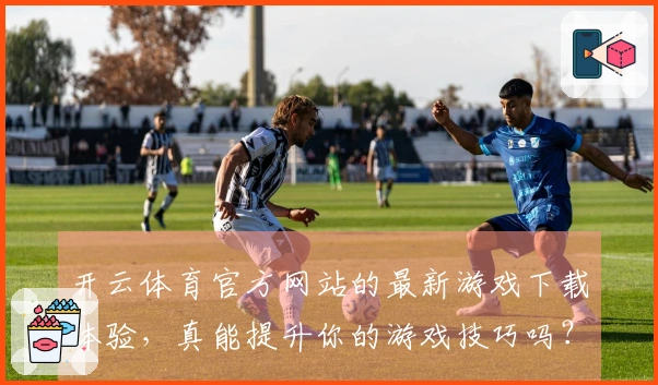 开云体育官方网站的最新游戏下载体验，真能提升你的游戏技巧吗？