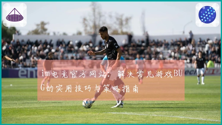 im电竞官方网站：解决常见游戏BUG的实用技巧与策略指南