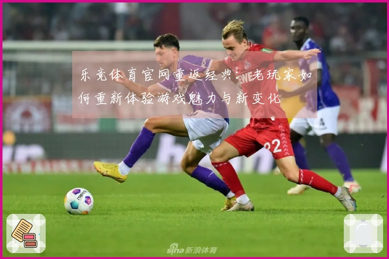 乐竞体育官网重返经典：老玩家如何重新体验游戏魅力与新变化