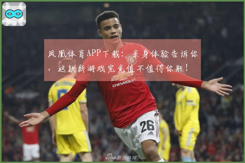 凤凰体育APP下载：亲身体验告诉你，这款新游戏究竟值不值得你肝！