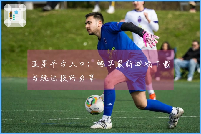 亚星平台入口：畅享最新游戏下载与玩法技巧分享