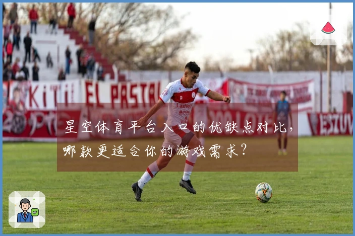 星空体育平台入口的优缺点对比，哪款更适合你的游戏需求？